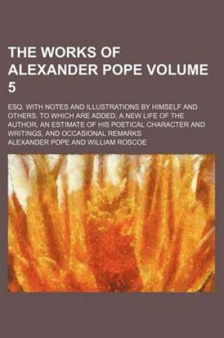 Cover of The Works of Alexander Pope; Esq. with Notes and Illustrations by Himself and Others. to Which Are Added, a New Life of the Author, an Estimate of His Poetical Character and Writings, and Occasional Remarks Volume 5