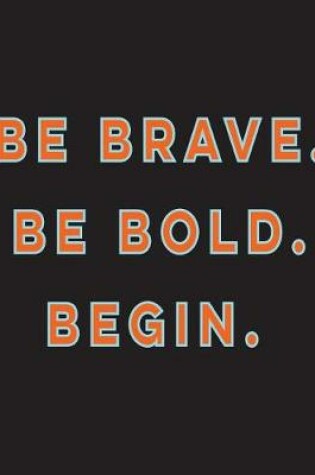 Cover of Be Brave. Be Bold. Begin.