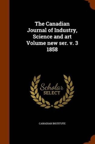 Cover of The Canadian Journal of Industry, Science and Art Volume New Ser. V. 3 1858