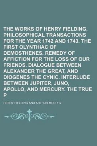 Cover of The Works of Henry Fielding, Esq Volume 8; Philosophical Transactions for the Year 1742 and 1743. the First Olynthiac of Demosthenes. Remedy of Affiction for the Loss of Our Friends. Dialogue Between Alexander the Great, and Diogenes the Cynic. Interlude