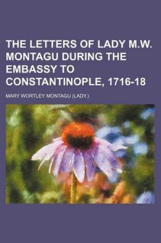 Cover of The Letters of Lady M.W. Montagu During the Embassy to Constantinople, 1716-18