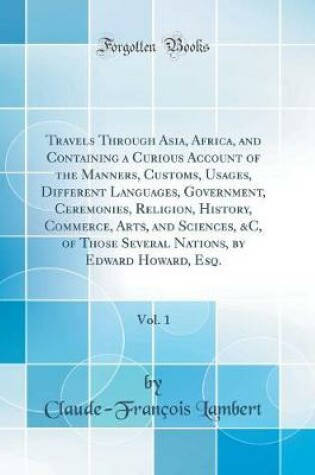 Cover of Travels Through Asia, Africa, and Containing a Curious Account of the Manners, Customs, Usages, Different Languages, Government, Ceremonies, Religion, History, Commerce, Arts, and Sciences, &C, of Those Several Nations, by Edward Howard, Esq., Vol. 1