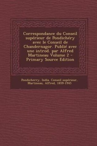 Cover of Correspondance Du Conseil Superieur de Pondichery Avec Le Conseil de Chandernagor. Publie Avec Une Introd. Par Alfred Martineau Volume 2 - Primary Sou