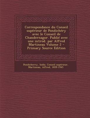 Book cover for Correspondance Du Conseil Superieur de Pondichery Avec Le Conseil de Chandernagor. Publie Avec Une Introd. Par Alfred Martineau Volume 2 - Primary Sou