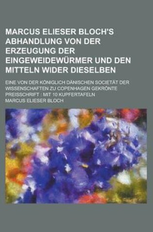 Cover of Marcus Elieser Bloch's Abhandlung Von Der Erzeugung Der Eingeweidewurmer Und Den Mitteln Wider Dieselben; Eine Von Der Koniglich Danischen Societat Der Wissenschaften Zu Copenhagen Gekronte Preisschrift