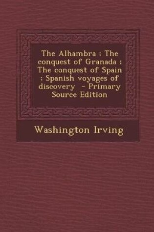 Cover of The Alhambra; The Conquest of Granada; The Conquest of Spain; Spanish Voyages of Discovery - Primary Source Edition