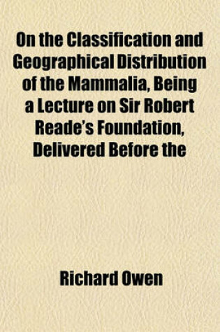 Cover of On the Classification and Geographical Distribution of the Mammalia, Being a Lecture on Sir Robert Reade's Foundation, Delivered Before the