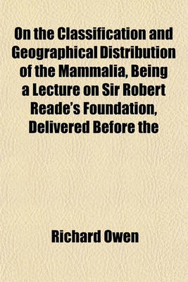 Book cover for On the Classification and Geographical Distribution of the Mammalia, Being a Lecture on Sir Robert Reade's Foundation, Delivered Before the