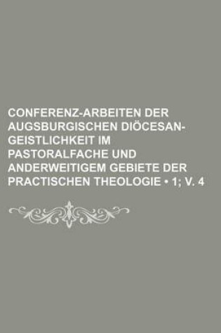 Cover of Conferenz-Arbeiten Der Augsburgischen Diocesan-Geistlichkeit Im Pastoralfache Und Anderweitigem Gebiete Der Practischen Theologie (1; V. 4 )