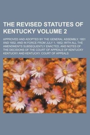 Cover of The Revised Statutes of Kentucky Volume 2; Approved and Adopted by the General Assembly, 1851 and 1852, and in Force from July 1, 1852 with All the Am