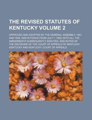 Book cover for The Revised Statutes of Kentucky Volume 2; Approved and Adopted by the General Assembly, 1851 and 1852, and in Force from July 1, 1852 with All the Am