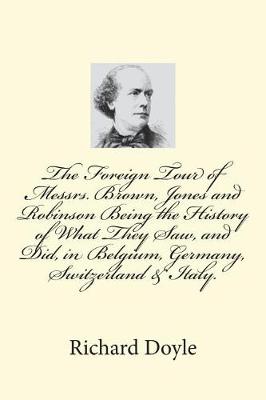 Book cover for The Foreign Tour of Messrs. Brown, Jones and Robinson Being the History of What They Saw, and Did, in Belgium, Germany, Switzerland & Italy.
