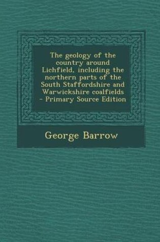 Cover of The Geology of the Country Around Lichfield, Including the Northern Parts of the South Staffordshire and Warwickshire Coalfields - Primary Source Edition