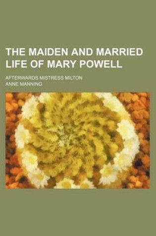 Cover of The Maiden and Married Life of Mary Powell; Afterwards Mistress Milton