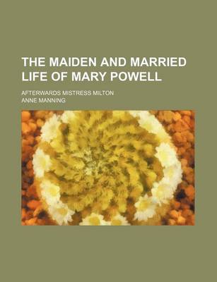 Book cover for The Maiden and Married Life of Mary Powell; Afterwards Mistress Milton