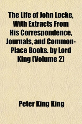 Cover of The Life of John Locke, with Extracts from His Correspondence, Journals, and Common-Place Books. by Lord King (Volume 2)