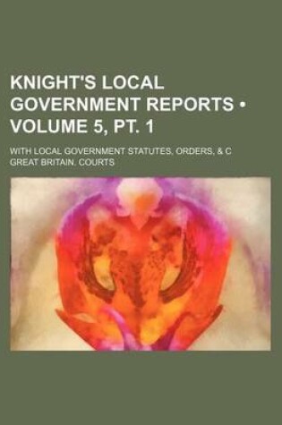 Cover of Knight's Local Government Reports (Volume 5, PT. 1); With Local Government Statutes, Orders, & C