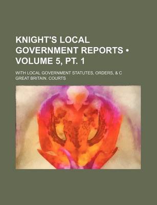 Book cover for Knight's Local Government Reports (Volume 5, PT. 1); With Local Government Statutes, Orders, & C