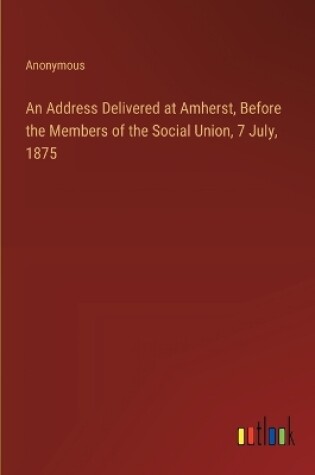 Cover of An Address Delivered at Amherst, Before the Members of the Social Union, 7 July, 1875