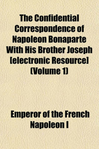 Cover of The Confidential Correspondence of Napoleon Bonaparte with His Brother Joseph [Electronic Resource] (Volume 1)