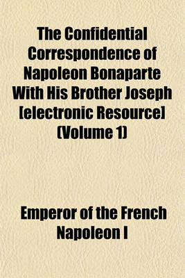 Book cover for The Confidential Correspondence of Napoleon Bonaparte with His Brother Joseph [Electronic Resource] (Volume 1)