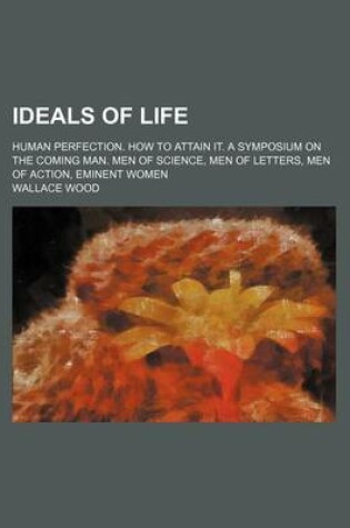 Cover of Ideals of Life; Human Perfection. How to Attain It. a Symposium on the Coming Man. Men of Science, Men of Letters, Men of Action, Eminent Women