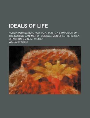 Book cover for Ideals of Life; Human Perfection. How to Attain It. a Symposium on the Coming Man. Men of Science, Men of Letters, Men of Action, Eminent Women