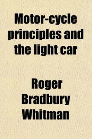 Cover of Motor-Cycle Principles and the Light Car; With Explanations of the Construction of Those Parts of Motor Cycles, Cycle Cars and the Ford Car That Differ from Automobile Practice, and Chapters on Care and Maintenance, and on the Location and Remedy of Troubl