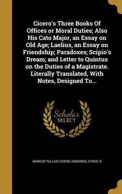 Book cover for Cicero's Three Books of Offices or Moral Duties; Also His Cato Major, an Essay on Old Age; Laelius, an Essay on Friendship; Paradoxes; Scipio's Dream; And Letter to Quintus on the Duties of a Magistrate. Literally Translated, with Notes, Designed To...