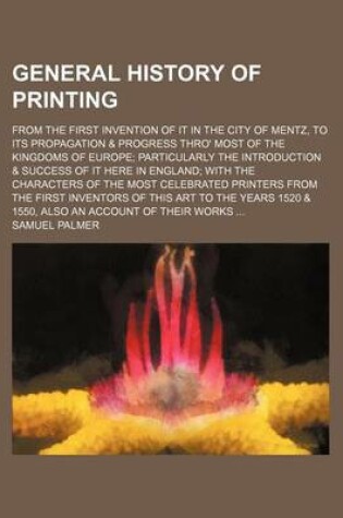 Cover of General History of Printing; From the First Invention of It in the City of Mentz, to Its Propagation & Progress Thro' Most of the Kingdoms of Europe Particularly the Introduction & Success of It Here in England with the Characters of the Most Celebrated P