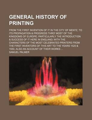 Book cover for General History of Printing; From the First Invention of It in the City of Mentz, to Its Propagation & Progress Thro' Most of the Kingdoms of Europe Particularly the Introduction & Success of It Here in England with the Characters of the Most Celebrated P