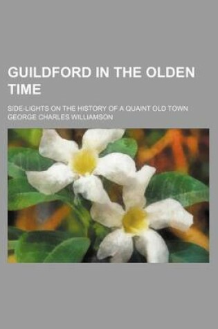 Cover of Guildford in the Olden Time; Side-Lights on the History of a Quaint Old Town