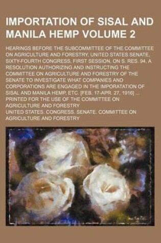 Cover of Importation of Sisal and Manila Hemp Volume 2; Hearings Before the Subcommittee of the Committee on Agriculture and Forestry, United States Senate, Sixty-Fourth Congress, First Session, on S. Res. 94, a Resolution Authorizing and Instructing the Committee