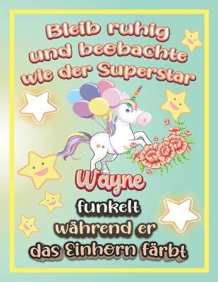 Book cover for Bleib ruhig und beobachte wie Superstar Wayne funkelt während sie das Einhorn färbt