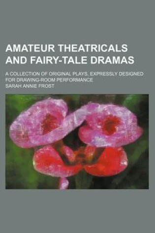 Cover of Amateur Theatricals and Fairy-Tale Dramas; A Collection of Original Plays, Expressly Designed for Drawing-Room Performance