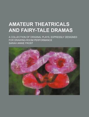 Book cover for Amateur Theatricals and Fairy-Tale Dramas; A Collection of Original Plays, Expressly Designed for Drawing-Room Performance