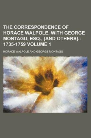 Cover of The Correspondence of Horace Walpole, with George Montagu, Esq., [And Others]; 1735-1759 Volume 1