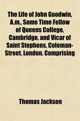 Book cover for The Life of John Goodwin, A.M., Some Time Fellow of Queens College, Cambridge, and Vicar of Saint Stephens, Coleman-Street, London. Comprising