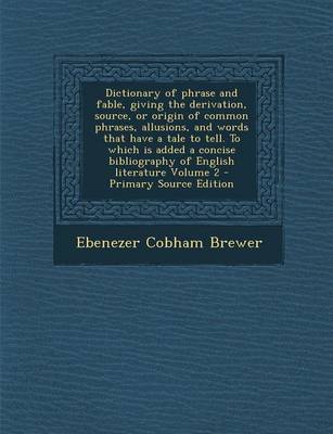 Book cover for Dictionary of Phrase and Fable, Giving the Derivation, Source, or Origin of Common Phrases, Allusions, and Words That Have a Tale to Tell. to Which Is Added a Concise Bibliography of English Literature Volume 2