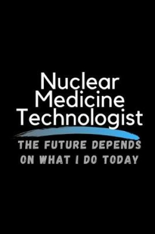 Cover of Nuclear Medicine Technologist The Future Depends On What I Do Today