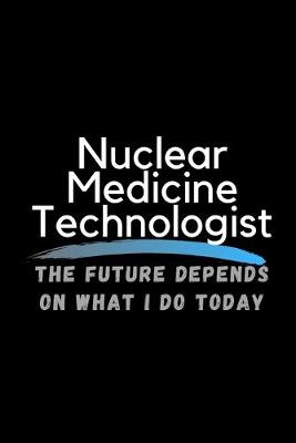 Book cover for Nuclear Medicine Technologist The Future Depends On What I Do Today