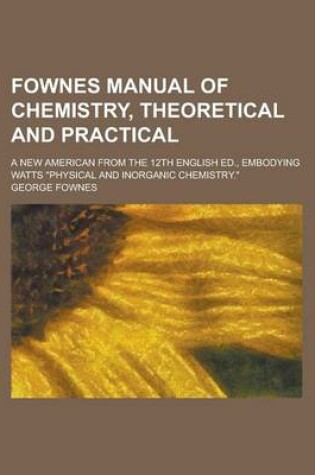 Cover of Fownes Manual of Chemistry, Theoretical and Practical; A New American from the 12th English Ed., Embodying Watts "Physical and Inorganic Chemistry."