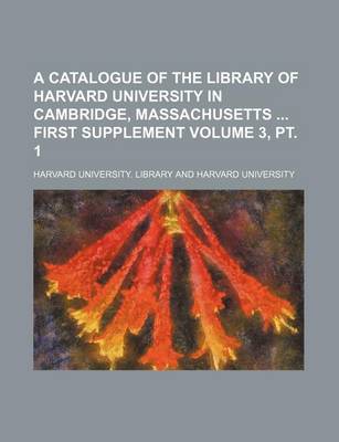 Book cover for A Catalogue of the Library of Harvard University in Cambridge, Massachusetts First Supplement Volume 3, PT. 1