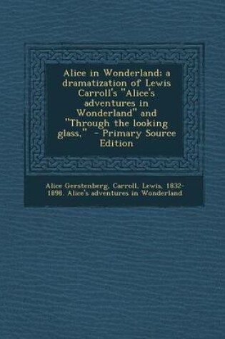 Cover of Alice in Wonderland; A Dramatization of Lewis Carroll's Alice's Adventures in Wonderland and Through the Looking Glass, - Primary Source Edition