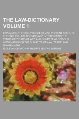 Cover of The Law-Dictionary; Explaining the Rise, Progress, and Present State, of the English Law Defining and Interpreting the Terms or Words of Art and Comprising Copious Information on the Subjects of Law, Trade, and Government Volume 1