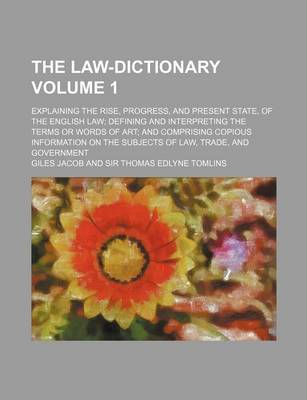 Book cover for The Law-Dictionary; Explaining the Rise, Progress, and Present State, of the English Law Defining and Interpreting the Terms or Words of Art and Comprising Copious Information on the Subjects of Law, Trade, and Government Volume 1