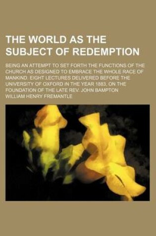 Cover of The World as the Subject of Redemption; Being an Attempt to Set Forth the Functions of the Church as Designed to Embrace the Whole Race of Mankind. Eight Lectures Delivered Before the University of Oxford in the Year 1883, on the Foundation of the Late Re
