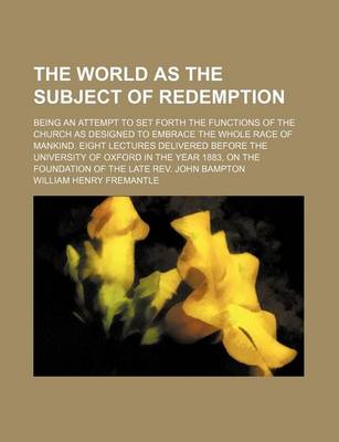 Book cover for The World as the Subject of Redemption; Being an Attempt to Set Forth the Functions of the Church as Designed to Embrace the Whole Race of Mankind. Eight Lectures Delivered Before the University of Oxford in the Year 1883, on the Foundation of the Late Re