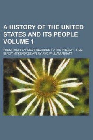 Cover of A History of the United States and Its People Volume 1; From Their Earliest Records to the Present Time