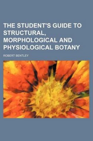 Cover of The Student's Guide to Structural, Morphological and Physiological Botany